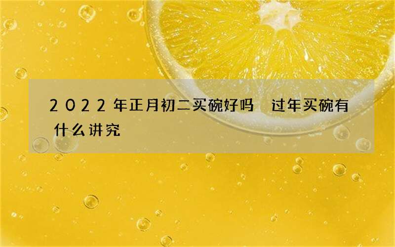 2022年正月初二买碗好吗 过年买碗有什么讲究
